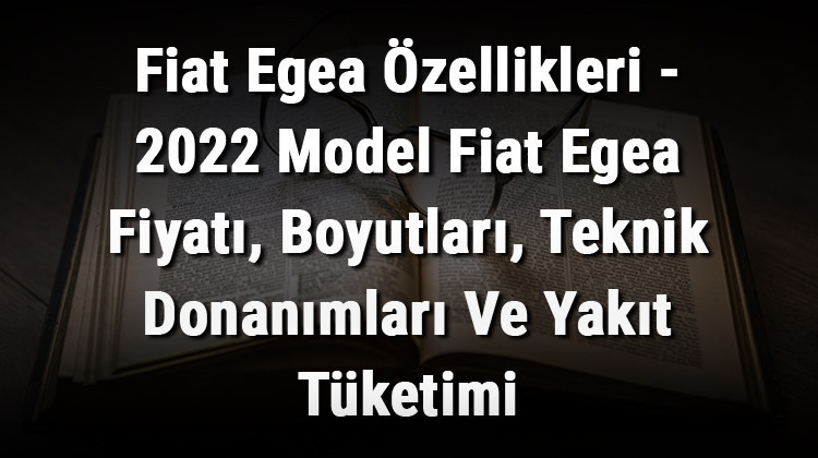 Fiat Egea Özellikleri - 2022 Model Fiat Egea Fiyatı, Boyutları, Teknik Donanımları Ve Yakıt Tüketimi 2 Fiat Egea Özellikleri - 2022 Model Fiat Egea Fiyatı, Boyutları, Teknik Donanımları Ve Yakıt Tüketimi