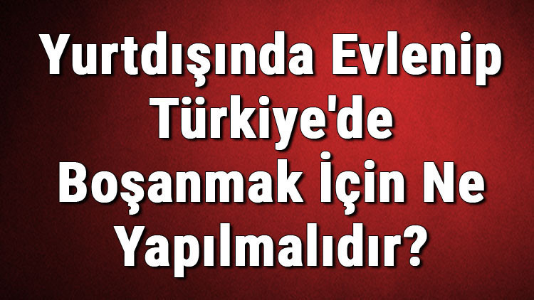 Yurtdışında Evlenip Türkiye'de Boşanmak İçin Ne Yapılmalıdır? 2 Yurtdışında Evlenip Türkiye'de Boşanmak İçin Ne Yapılmalıdır?