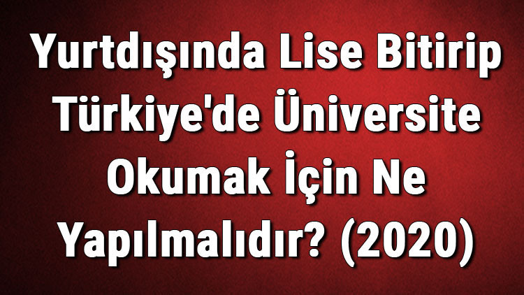 Yurtdışında Lise Bitirip Türkiye'de Üniversite Okumak İçin Ne Yapılmalıdır? (2020) 2 Yurtdışında Lise Bitirip Türkiye'de Üniversite Okumak İçin Ne Yapılmalıdır? (2020)