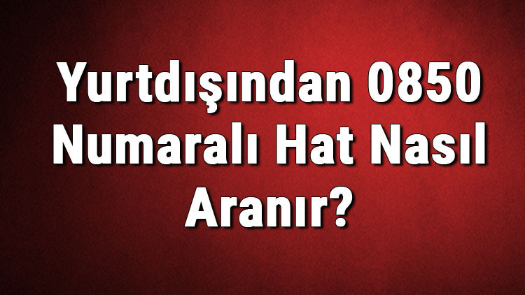 Yurtdışından 0850 Numaralı Hat Nasıl Aranır? 2 Yurtdışından 0850 Numaralı Hat Nasıl Aranır?