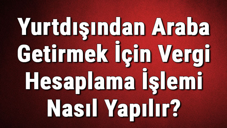 Yurtdışından Araba Getirmek İçin Vergi Hesaplama İşlemi Nasıl Yapılır? 2 Yurtdışından Araba Getirmek İçin Vergi Hesaplama İşlemi Nasıl Yapılır?